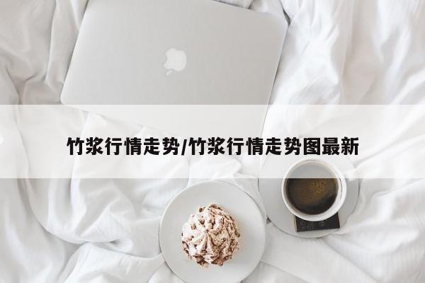 竹浆行情走势/竹浆行情走势图最新