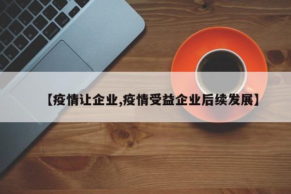 【疫情让企业,疫情受益企业后续发展】