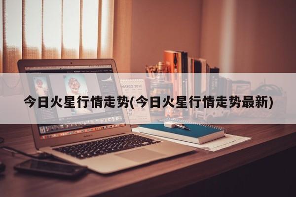 今日火星行情走势(今日火星行情走势最新)