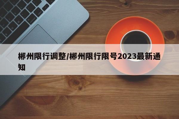 郴州限行调整/郴州限行限号2023最新通知
