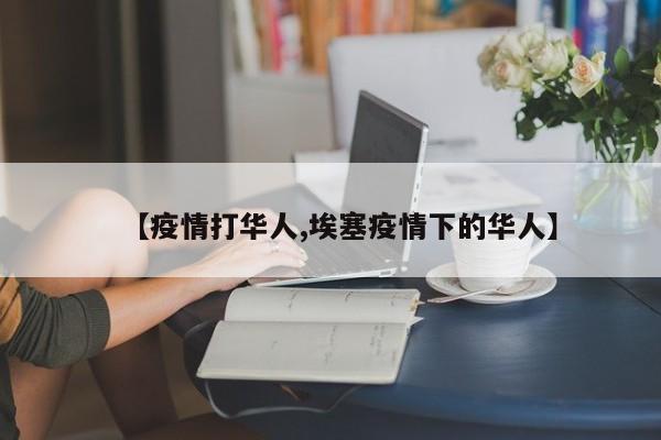 【疫情打华人,埃塞疫情下的华人】