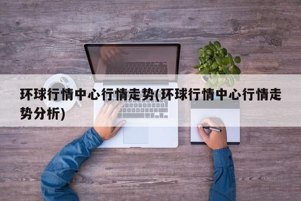环球行情中心行情走势(环球行情中心行情走势分析)