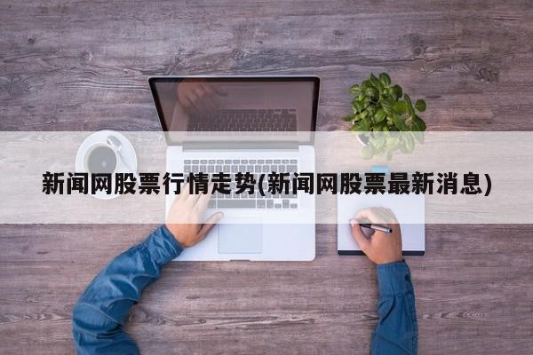 新闻网股票行情走势(新闻网股票最新消息)