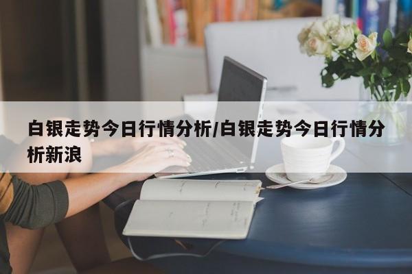 白银走势今日行情分析/白银走势今日行情分析新浪