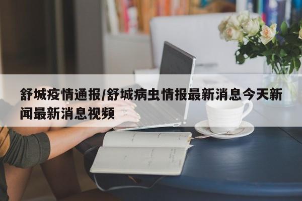 舒城疫情通报/舒城病虫情报最新消息今天新闻最新消息视频