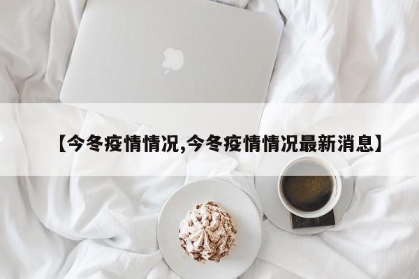 【今冬疫情情况,今冬疫情情况最新消息】