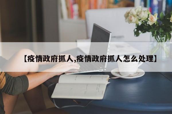 【疫情政府抓人,疫情政府抓人怎么处理】