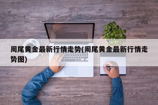 周尾黄金最新行情走势(周尾黄金最新行情走势图)