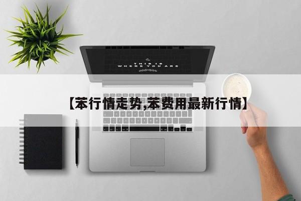 【苯行情走势,苯费用最新行情】