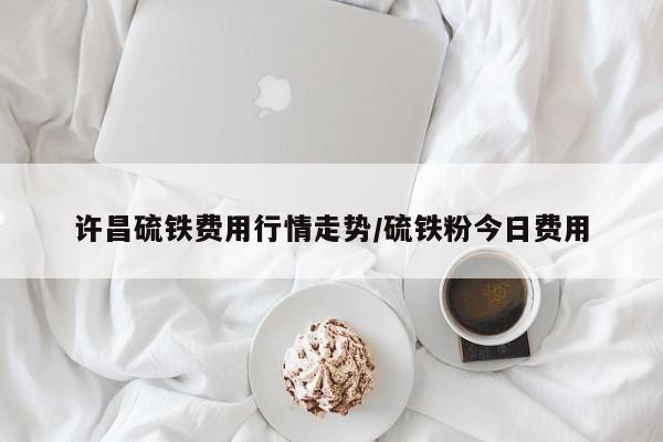 许昌硫铁费用行情走势/硫铁粉今日费用