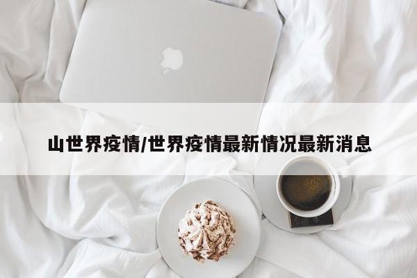 山世界疫情/世界疫情最新情况最新消息