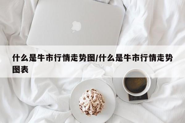 什么是牛市行情走势图/什么是牛市行情走势图表