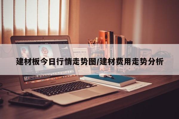 建材板今日行情走势图/建材费用走势分析