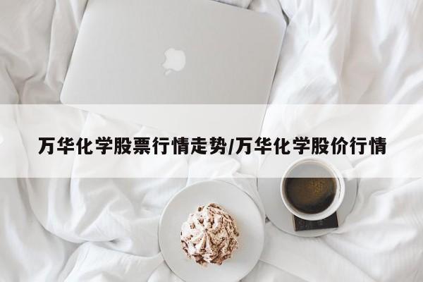 万华化学股票行情走势/万华化学股价行情