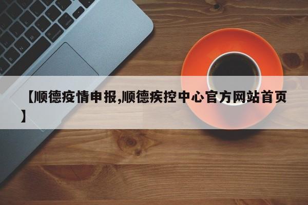 【顺德疫情申报,顺德疾控中心官方网站首页】