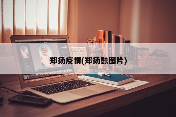 郑扬疫情(郑扬融图片)