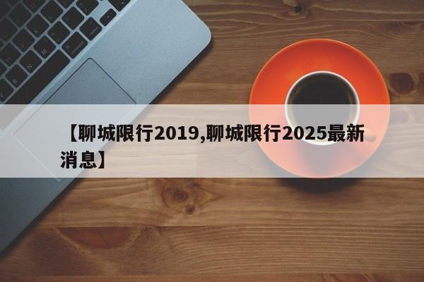 【聊城限行2019,聊城限行2025最新消息】