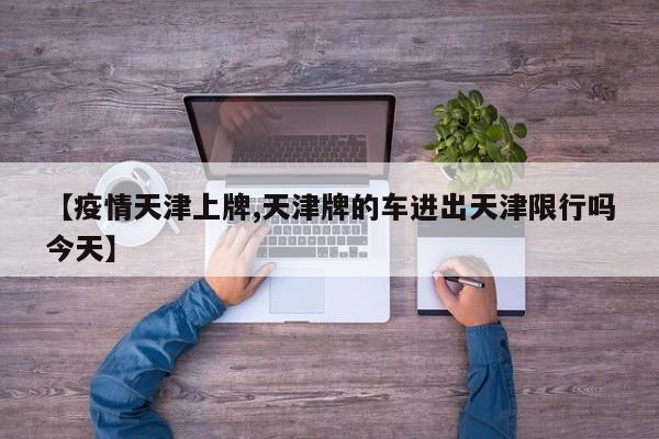 【疫情天津上牌,天津牌的车进出天津限行吗今天】
