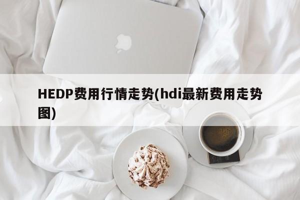 HEDP费用行情走势(hdi最新费用走势图)