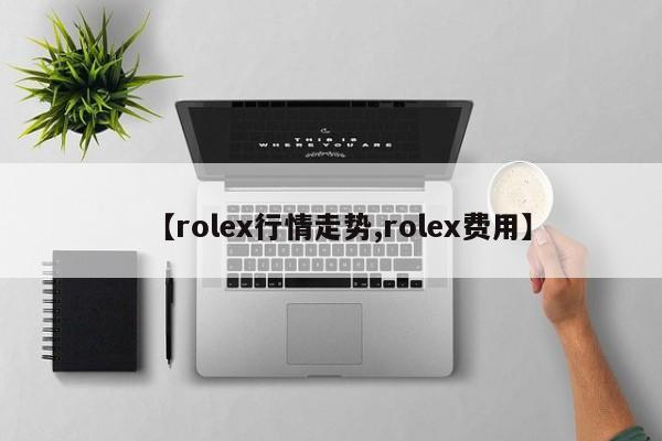 【rolex行情走势,rolex费用】