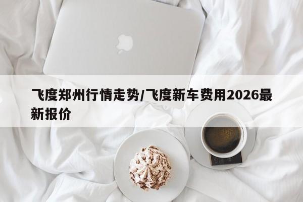 飞度郑州行情走势/飞度新车费用2026最新报价