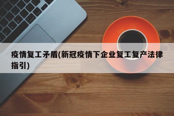 疫情复工矛盾(新冠疫情下企业复工复产法律指引)
