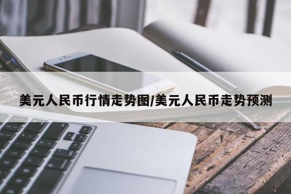 美元人民币行情走势图/美元人民币走势预测