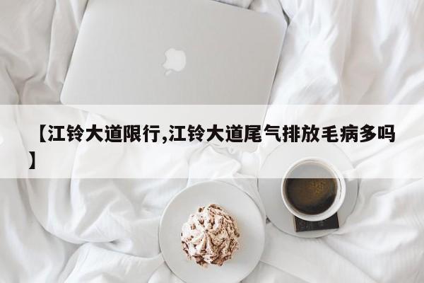 【江铃大道限行,江铃大道尾气排放毛病多吗】