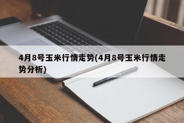 4月8号玉米行情走势(4月8号玉米行情走势分析)