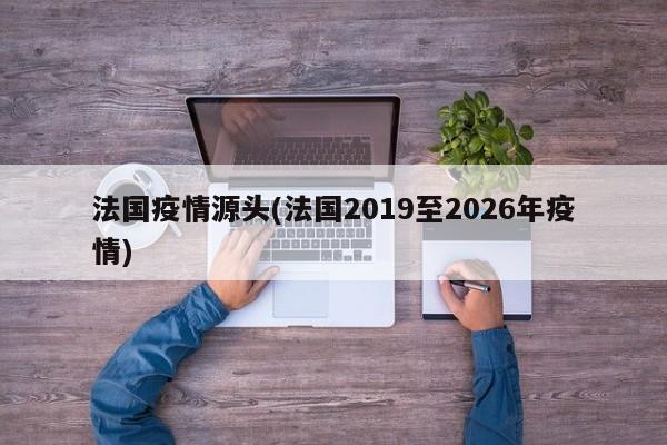法国疫情源头(法国2019至2026年疫情)
