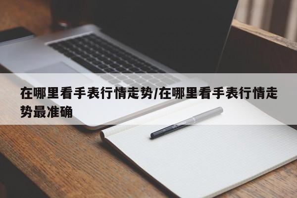 在哪里看手表行情走势/在哪里看手表行情走势最准确