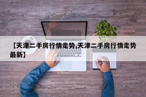 【天津二手房行情走势,天津二手房行情走势最新】
