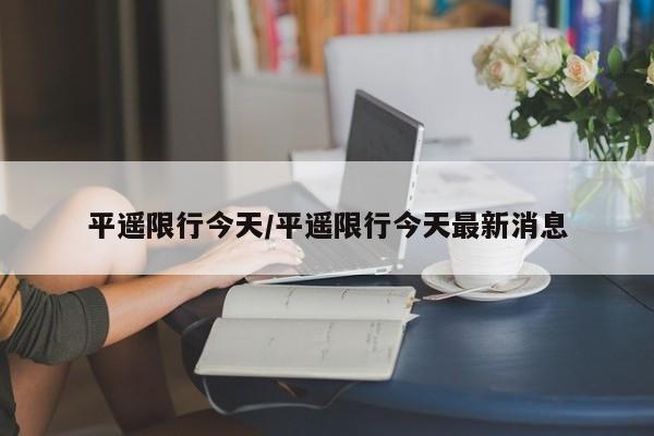 平遥限行今天/平遥限行今天最新消息