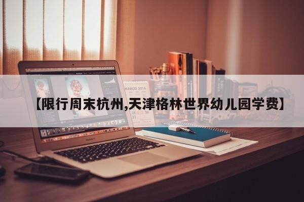 【限行周末杭州,天津格林世界幼儿园学费】