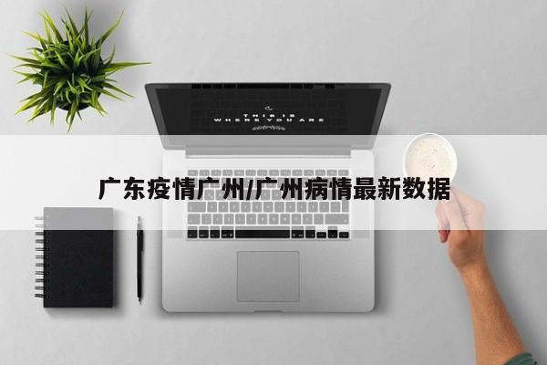 广东疫情广州/广州病情最新数据