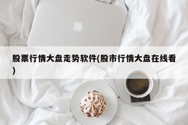 股票行情大盘走势软件(股市行情大盘在线看)