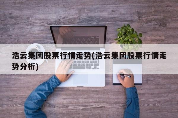 浩云集团股票行情走势(浩云集团股票行情走势分析)