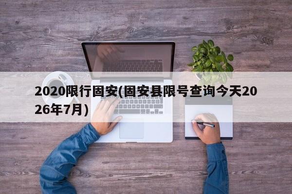 2020限行固安(固安县限号查询今天2026年7月)