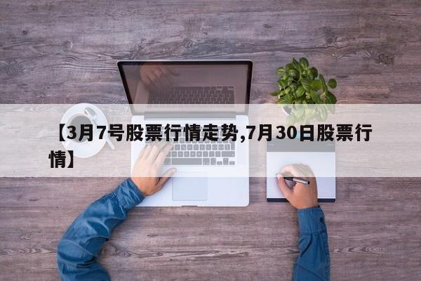 【3月7号股票行情走势,7月30日股票行情】