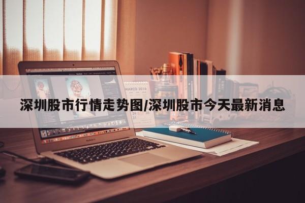 深圳股市行情走势图/深圳股市今天最新消息