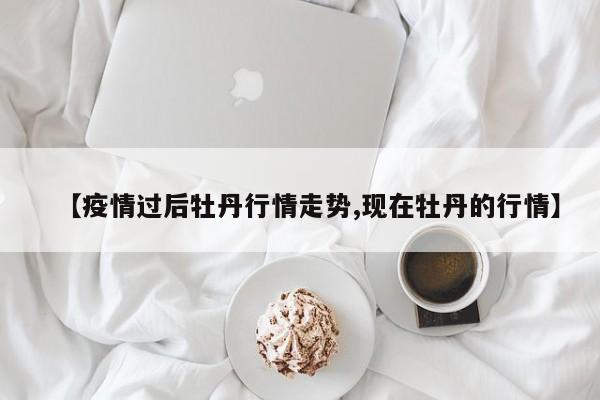 【疫情过后牡丹行情走势,现在牡丹的行情】