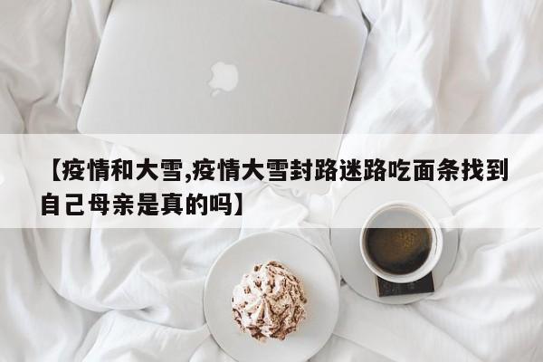 【疫情和大雪,疫情大雪封路迷路吃面条找到自己母亲是真的吗】