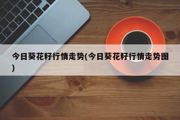今日葵花籽行情走势(今日葵花籽行情走势图)