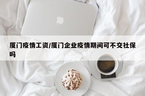 厦门疫情工资/厦门企业疫情期间可不交社保吗