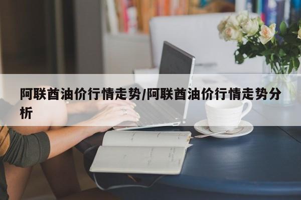 阿联酋油价行情走势/阿联酋油价行情走势分析