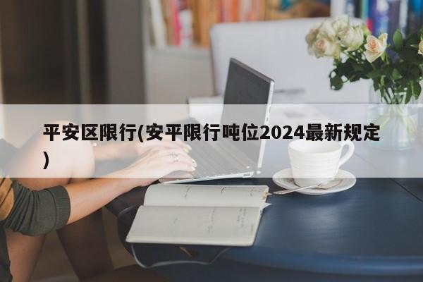平安区限行(安平限行吨位2024最新规定)