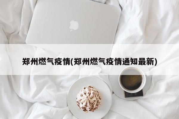 郑州燃气疫情(郑州燃气疫情通知最新)