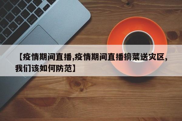 【疫情期间直播,疫情期间直播摘菜送灾区,我们该如何防范】
