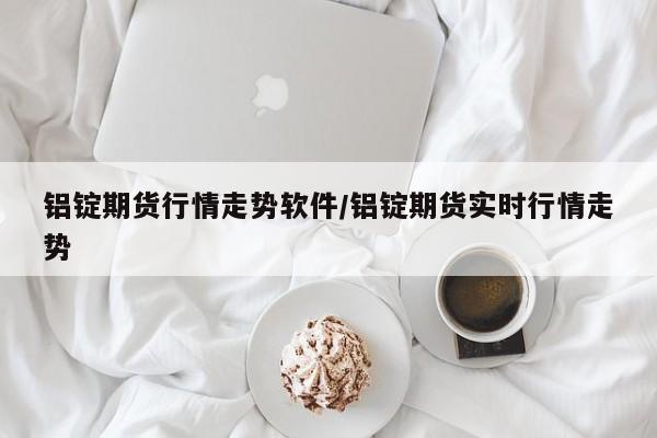 铝锭期货行情走势软件/铝锭期货实时行情走势