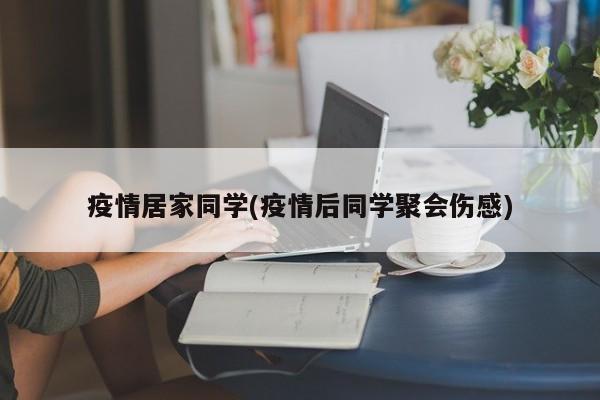 疫情居家同学(疫情后同学聚会伤感)